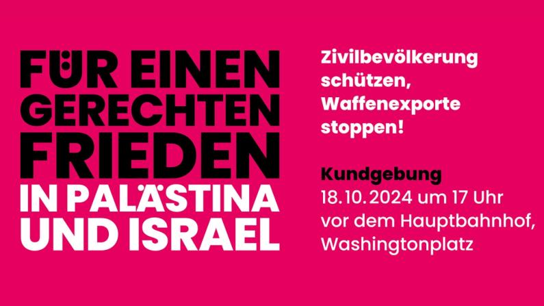 Kundgebung für einen gerechten Frieden in Palästina und Israel am 18.10.2024 Kundgebung am 18.10.2024 um 17 Uhr am Platz vor dem Hauptbahnhof, Washingtonplatz Kundgebung für einen gerechten Frieden in Palästina und Israel am 18.10.2024